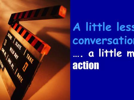 A little less conversation …. a little more action.