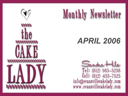 APRIL 2006. Greetings from The Cake Lady! Welcome to the first edition of our monthly newsletter! My mission is to provide helpful hints for you creative.