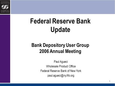 1 Federal Reserve Bank Update Bank Depository User Group 2006 Annual Meeting Paul Agueci Wholesale Product Office Federal Reserve Bank of New York