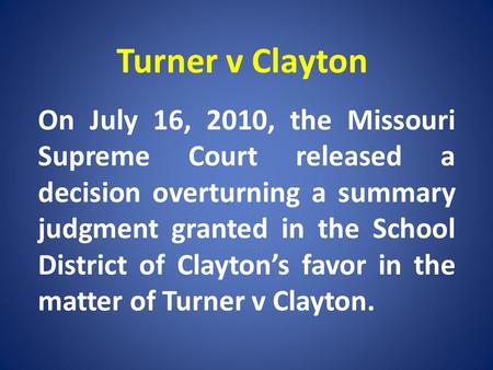 Turner v Clayton On July 16, 2010, the Missouri Supreme Court released a decision overturning a summary judgment granted in the School District of Claytons.