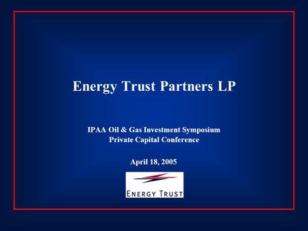 Energy Trust Partners LP IPAA Oil & Gas Investment Symposium Private Capital Conference April 18, 2005.