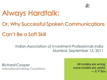 Always Hardtalk: Or, Why Successful Spoken Communications Cant Be a Soft Skill Richard Cooper International Training Consultants All models are wrong;