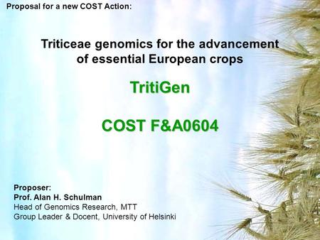 Triticeae genomics for the advancement of essential European crops TritiGen COST F&A0604 Proposal for a new COST Action: Proposer: Prof. Alan H. Schulman.