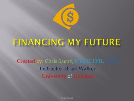 Created by: Chris Saenz, ITECH 1301, 17575 Instructor: Brian Walker University of Houston Chris Saenz.