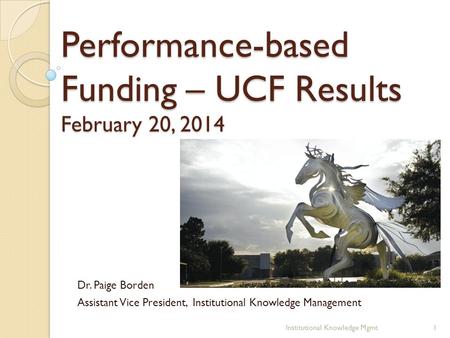 Performance-based Funding – UCF Results February 20, 2014 Dr. Paige Borden Assistant Vice President, Institutional Knowledge Management 1Institutional.