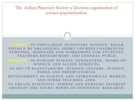 VISION : TO POPULARIZE PLANETARY SCIENCE, SOLAR PHYSICS BY ORGANIZING SHORT COURSES,CONERENCES, SYMPOSIA, SEMINARS AND WORKSHOPS FOR STUDENTS, TEACHERS,RESEARCHERS.