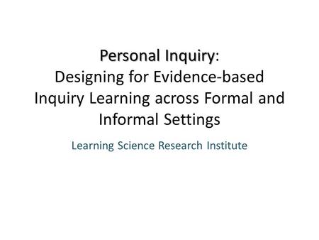 Personal Inquiry Personal Inquiry: Designing for Evidence-based Inquiry Learning across Formal and Informal Settings Learning Science Research Institute.