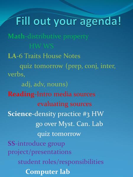 Math-distributive property HW WS LA-6 Traits House Notes quiz tomorrow (prep, conj, inter, verbs, adj, adv, nouns) Reading-Intro media sources evaluating.