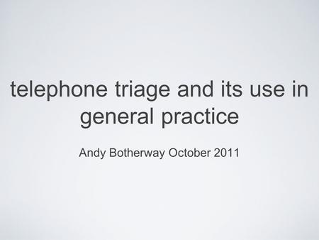 Telephone triage and its use in general practice Andy Botherway October 2011.