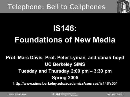 2005.03.03 SLIDE 1IS146 – SPRING 2005 Telephone: Bell to Cellphones Prof. Marc Davis, Prof. Peter Lyman, and danah boyd UC Berkeley SIMS Tuesday and Thursday.