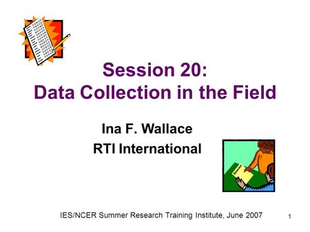 1 Session 20: Data Collection in the Field Ina F. Wallace RTI International IES/NCER Summer Research Training Institute, June 2007.