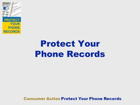 Consumer Action Protect Your Phone Records Protect Your Phone Records.