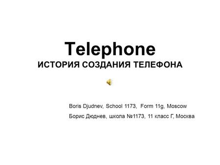 Telephone ИСТОРИЯ СОЗДАНИЯ ТЕЛЕФОНА Boris Djudnev, School 1173, Form 11g, Moscow Борис Дюднев, школа 1173, 11 класс Г, Москва.