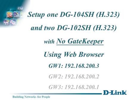 Building Networks for People Setup one DG-104SH (H.323) and two DG-102SH (H.323) with No GateKeeper Using Web Browser GW1: 192.168.200.3 GW2: 192.168.200.2.