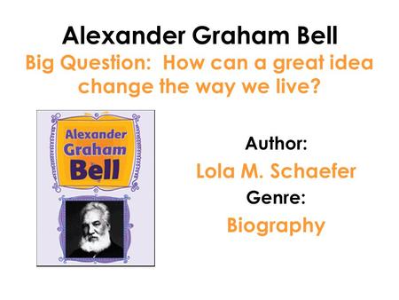 Alexander Graham Bell Big Question: How can a great idea change the way we live? Author: Lola M. Schaefer Genre: Biography.