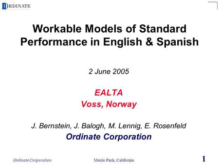 Ordinate Corporation Menlo Park, California 1 Workable Models of Standard Performance in English & Spanish 2 June 2005 EALTA Voss, Norway J. Bernstein,