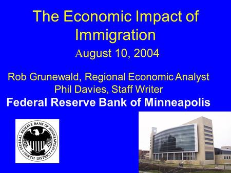 The Economic Impact of Immigration A ugust 10, 2004 Rob Grunewald, Regional Economic Analyst Phil Davies, Staff Writer Federal Reserve Bank of Minneapolis.