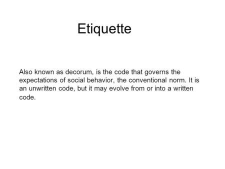 Also known as decorum, is the code that governs the expectations of social behavior, the conventional norm. It is an unwritten code, but it may evolve.