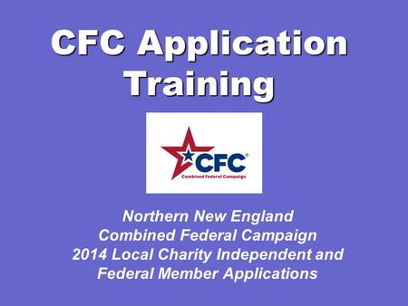 CFC Application Training Northern New England Combined Federal Campaign 2014 Local Charity Independent and Federal Member Applications.