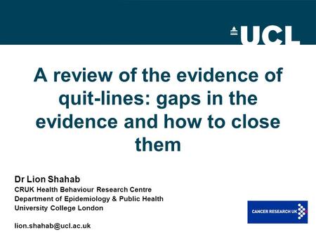 A review of the evidence of quit-lines: gaps in the evidence and how to close them Dr Lion Shahab CRUK Health Behaviour Research Centre Department of Epidemiology.