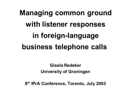 Managing common ground with listener responses in foreign-language business telephone calls Gisela Redeker University of Groningen 8 th IPrA Conference,