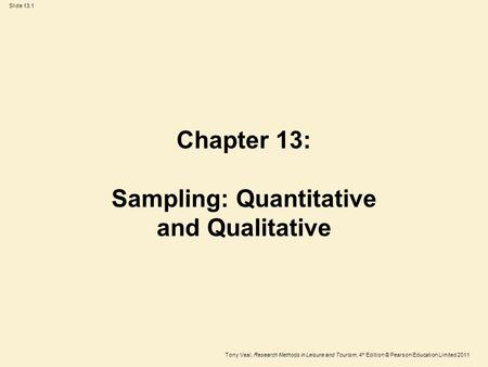 Tony Veal, Research Methods in Leisure and Tourism, 4 th Edition © Pearson Education Limited 2011 Slide 13.1 Chapter 13: Sampling: Quantitative and Qualitative.