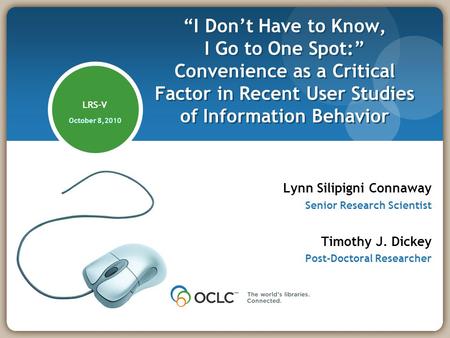 LRS-V October 8,2010 Lynn Silipigni Connaway Senior Research Scientist Timothy J. Dickey Post-Doctoral Researcher I Dont Have to Know, I Go to One Spot: