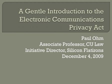 Paul Ohm Associate Professor, CU Law Initiative Director, Silicon Flatirons December 4, 2009.