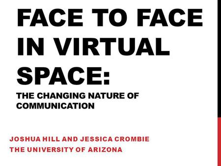 FACE TO FACE IN VIRTUAL SPACE: THE CHANGING NATURE OF COMMUNICATION JOSHUA HILL AND JESSICA CROMBIE THE UNIVERSITY OF ARIZONA.