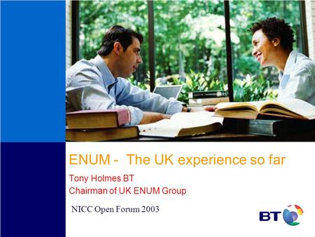 ENUM - The UK experience so far Tony Holmes BT Chairman of UK ENUM Group NICC Open Forum 2003.