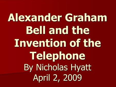 Alexander Graham Bell and the Invention of the Telephone By Nicholas Hyatt April 2, 2009.