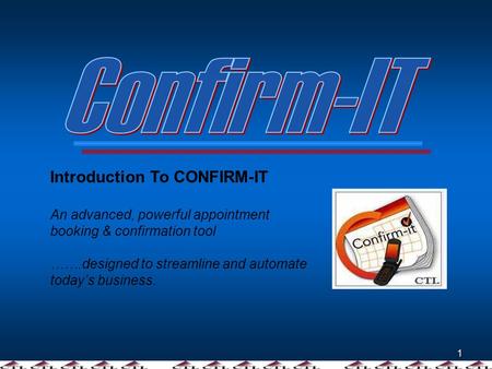 1 Introduction To CONFIRM-IT An advanced, powerful appointment booking & confirmation tool …….designed to streamline and automate todays business.