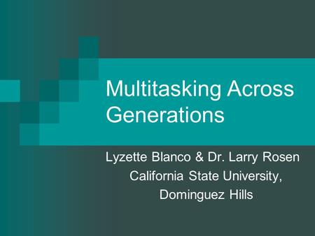 Multitasking Across Generations Lyzette Blanco & Dr. Larry Rosen California State University, Dominguez Hills.