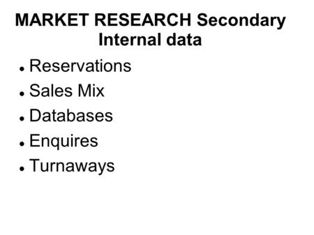 MARKET RESEARCH Secondary Internal data Reservations Sales Mix Databases Enquires Turnaways.