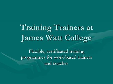 Training Trainers at James Watt College Flexible, certificated training programmes for work-based trainers and coaches.