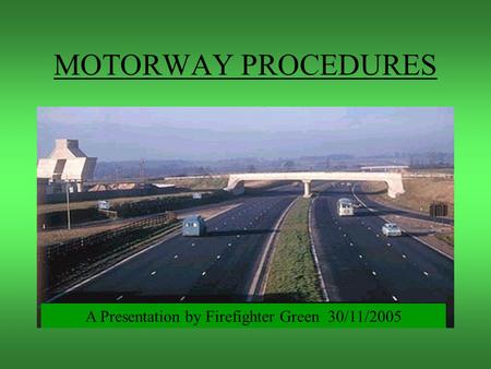 MOTORWAY PROCEDURES A Presentation by Firefighter Green 30/11/2005.