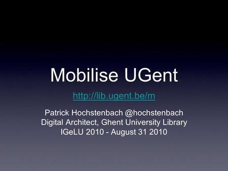 Mobilise UGent Patrick Digital Architect, Ghent University Library IGeLU 2010 - August 31 2010