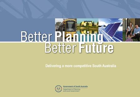 Better Planning Better Future – Delivering a more competitive South Australia Delivering a more competitive South Australia.