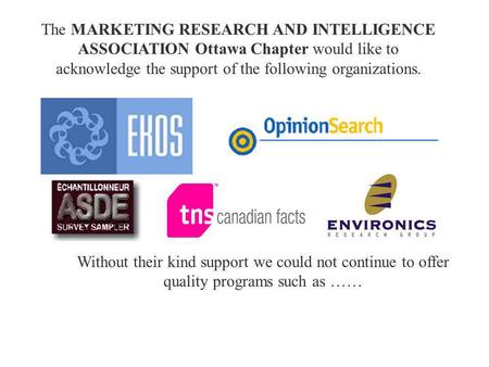 The MARKETING RESEARCH AND INTELLIGENCE ASSOCIATION Ottawa Chapter would like to acknowledge the support of the following organizations. Without their.