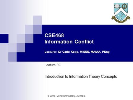 © 2006, Monash University, Australia CSE468 Information Conflict Lecturer: Dr Carlo Kopp, MIEEE, MAIAA, PEng Lecture 02 Introduction to Information Theory.