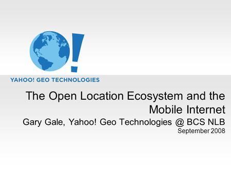 The Open Location Ecosystem and the Mobile Internet Gary Gale, Yahoo! Geo BCS NLB September 2008.