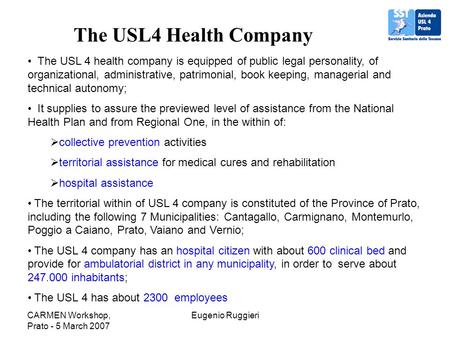 CARMEN Workshop, Prato - 5 March 2007 Eugenio Ruggieri The USL4 Health Company The USL 4 health company is equipped of public legal personality, of organizational,