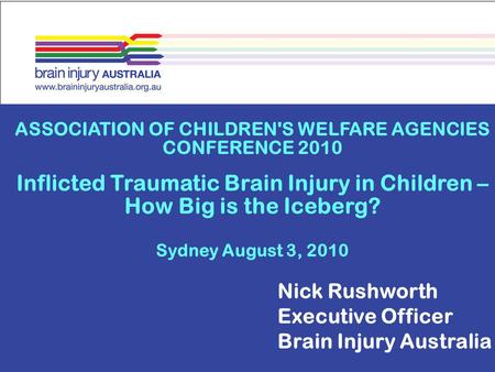 ASSOCIATION OF CHILDREN'S WELFARE AGENCIES CONFERENCE 2010 Inflicted Traumatic Brain Injury in Children – How Big is the Iceberg? Sydney August 3, 2010.