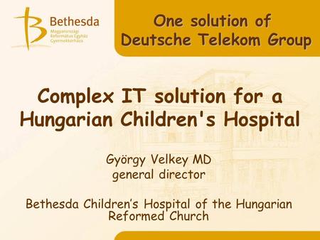 Complex IT solution for a Hungarian Children's Hospital György Velkey MD general director Bethesda Childrens Hospital of the Hungarian Reformed Church.