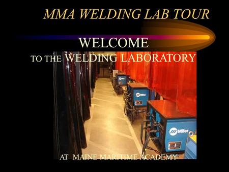 MMA WELDING LAB TOUR WELCOME TO THE WELDING LABORATORY AT MAINE MARITIME ACADEMY.