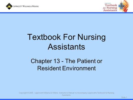 Slide 1 Copyright © 2005. Lippincott Williams & Wilkins. Instructor's Manual to Accompany Lippincott's Textbook for Nursing Assistants. Textbook For Nursing.