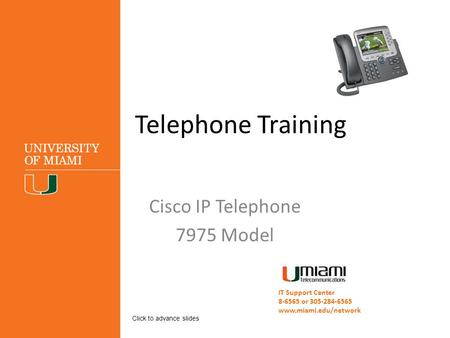 Telephone Training Cisco IP Telephone 7975 Model IT Support Center 8-6565 or 305-284-6565 www.miami.edu/network Click to advance slides.