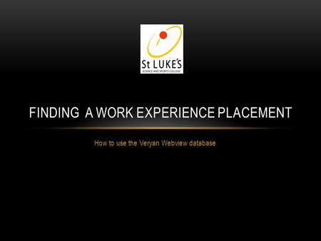 How to use the Veryan Webview database FINDING A WORK EXPERIENCE PLACEMENT.