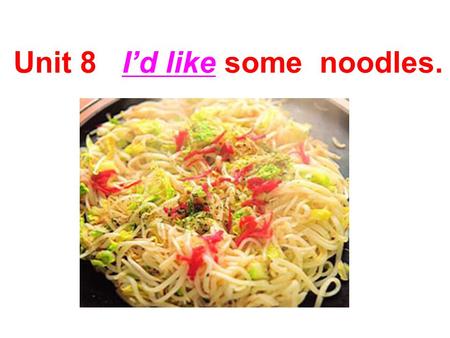 Unit 8   I’d like some  noodles.