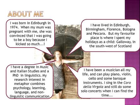 I was born in Edinburgh in 1974. When my mum was pregnant with me, she was convinced that I was going to be a boy because I kicked so much...! I have lived.